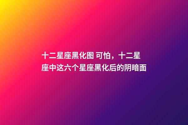 十二星座黑化图 可怕，十二星座中这六个星座黑化后的阴暗面-第1张-观点-玄机派